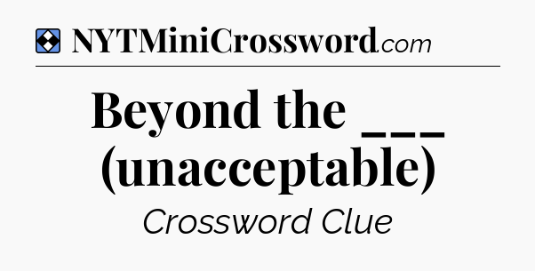 Solution: Beyond the ___ (unacceptable) - NYT Mini Crossword