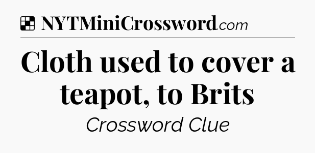 Solution: Cloth used to cover a teapot, to Brits - NYT Crossword