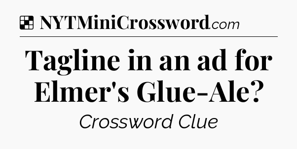 Solution: Tagline in an ad for Elmer's Glue-Ale - NYT Crossword