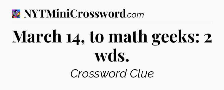 March 14, to math geeks: 2 wds Crossword Clue