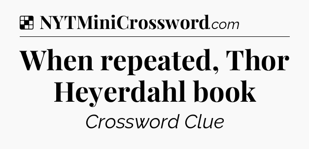 Solution: When repeated, Thor Heyerdahl book - NYT Crossword