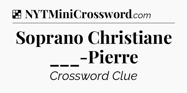 Solution: Soprano Christiane ___-Pierre - NYT Crossword