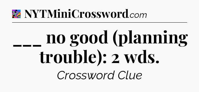 ___ no good (planning trouble): 2 wds Crossword Clue