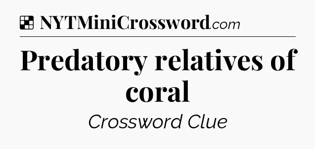 Solution: Predatory relatives of coral - NYT Crossword