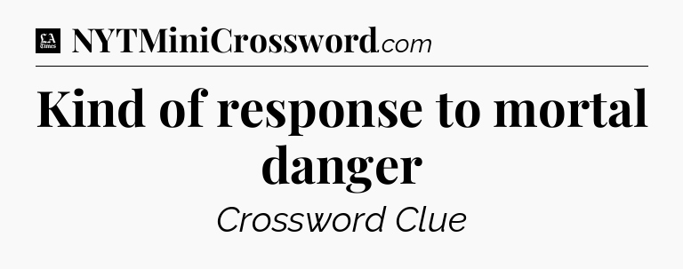 Kind of response to mortal danger - LA Times Crossword