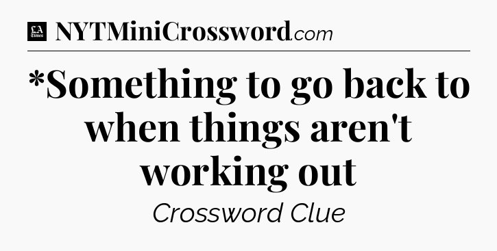 *Something to go back to when things aren't working out - LA Times Crossword