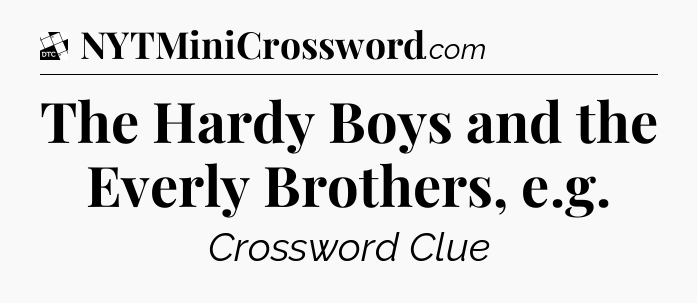 The Hardy Boys and the Everly Brothers, e.g - Daily Themed Classic Crossword