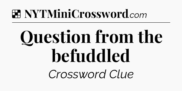 Solution: Question from the befuddled - NYT Crossword
