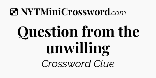 Solution: Question from the unwilling - NYT Crossword