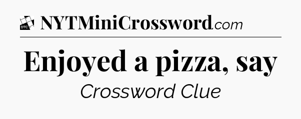 Enjoyed a pizza, say - Daily Themed Classic Crossword