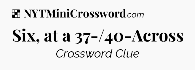 Solution: Six, at a 37-/40-Across - NYT Crossword