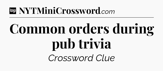Common orders during pub trivia Crossword Clue