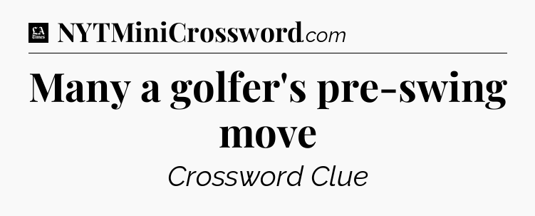 Many a golfer's pre-swing move - LA Times Crossword