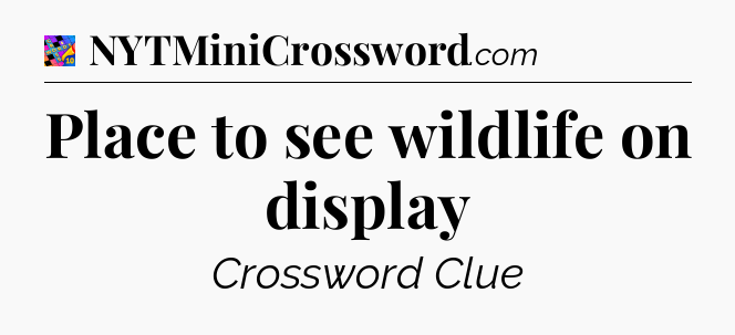 Place to see wildlife on display Crossword Clue