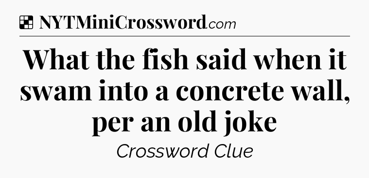 Solution: What the fish said when it swam into a concrete wall, per an old joke - NYT Crossword