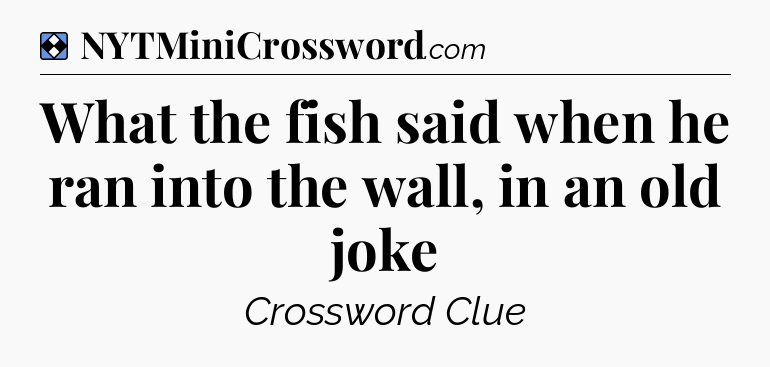 Solution: What the fish said when he ran into the wall, in an old joke - NYT Mini Crossword