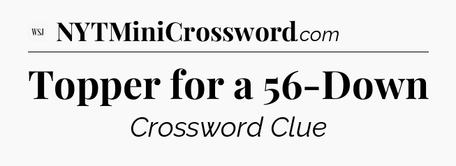 Topper for a 56-Down - WSJ Crossword