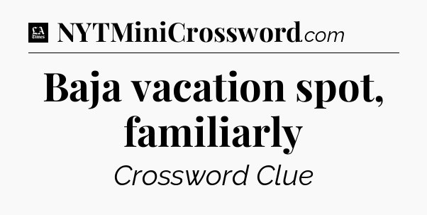 Baja vacation spot, familiarly - LA Times Crossword