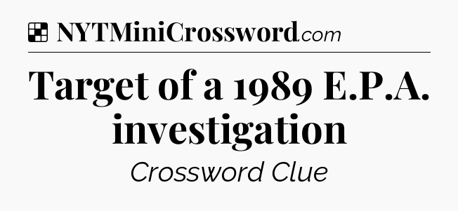 Solution: Target of a 1989 E.P.A. investigation - NYT Crossword