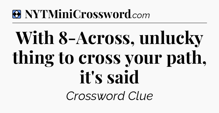 Solution: With 8-Across, unlucky thing to cross your path, it's said - NYT Mini Crossword