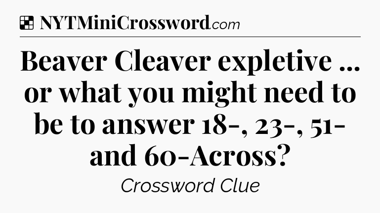 Solution: Beaver Cleaver expletive ... or what you might need to be to answer 18-, 23-, 51- and 60-Across - NYT Crossword
