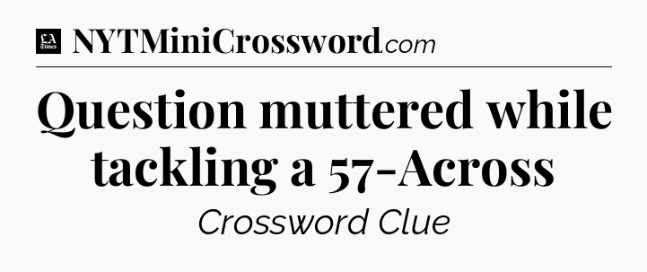 Question muttered while tackling a 57-Across - LA Times Crossword