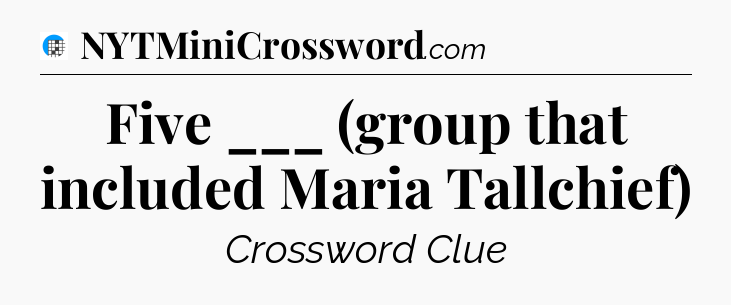Five ___ (group that included Maria Tallchief) Crossword Clue
