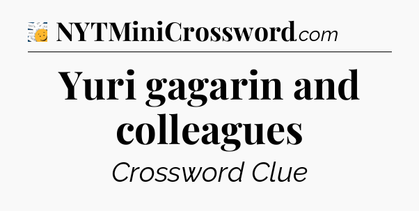 Yuri gagarin and colleagues - 7 Little Words