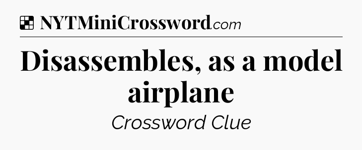 Solution: Disassembles, as a model airplane - NYT Crossword