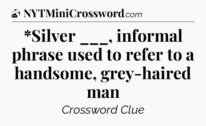 *Silver ___, informal phrase used to refer to a handsome, grey-haired man - Daily Themed Classic Crossword
