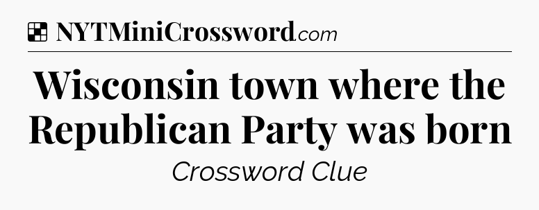 Solution: Wisconsin town where the Republican Party was born - NYT Crossword