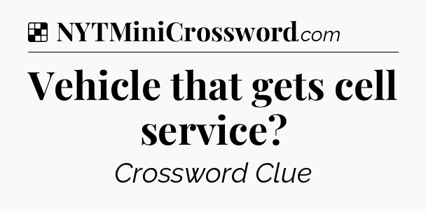 Solution: Vehicle that gets cell service - NYT Crossword