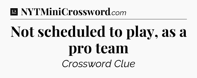 Not scheduled to play, as a pro team - LA Times Crossword