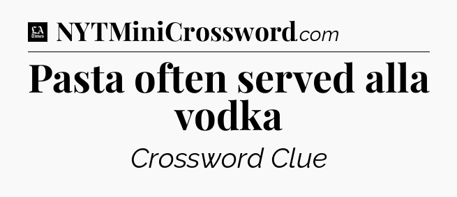 Pasta often served alla vodka - LA Times Crossword