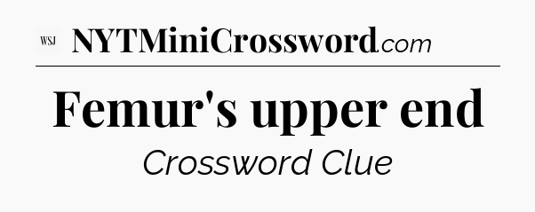 Femur's upper end - WSJ Crossword