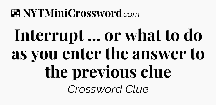 Solution: Interrupt ... or what to do as you enter the answer to the previous clue - NYT Crossword
