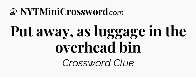 Put away, as luggage in the overhead bin - Daily Themed Classic Crossword