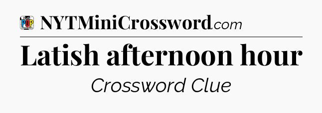 Latish afternoon hour Crossword Clue