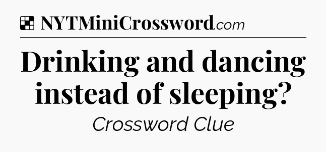Solution: Drinking and dancing instead of sleeping - NYT Crossword
