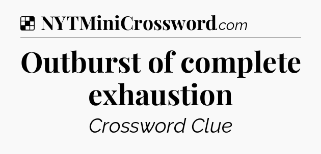 Solution: Outburst of complete exhaustion - NYT Crossword