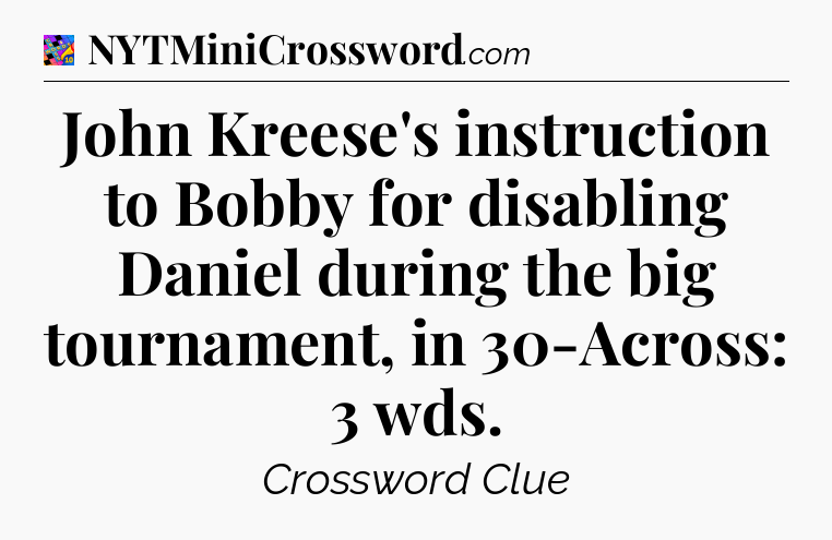 John Kreese's instruction to Bobby for disabling Daniel during the big tournament, in 30-Across: 3 wds Crossword Clue