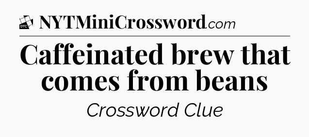 Caffeinated brew that comes from beans - Daily Themed Classic Crossword