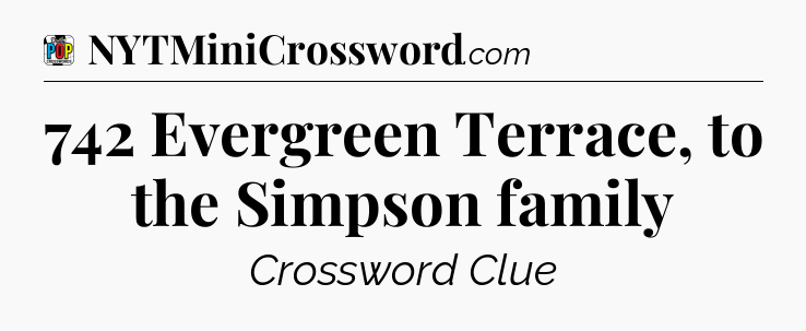 742 Evergreen Terrace, to the Simpson family Crossword Clue