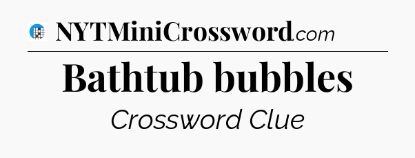 Bathtub bubbles Crossword Clue