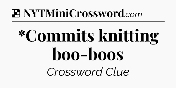 Solution: *Commits knitting boo-boos - NYT Crossword