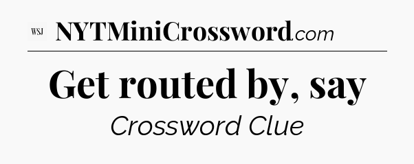 Get routed by, say - WSJ Crossword