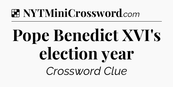 Solution: Pope Benedict XVI's election year - NYT Crossword