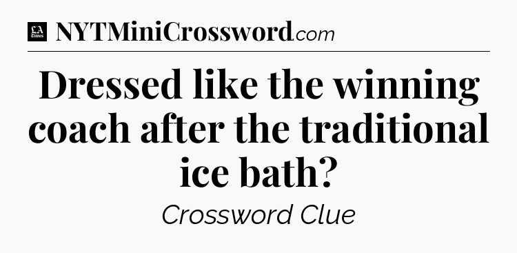 Dressed like the winning coach after the traditional ice bath - LA Times Crossword