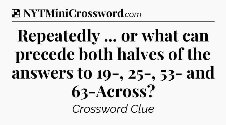 Solution: Repeatedly ... or what can precede both halves of the answers to 19-, 25-, 53- and 63-Across - NYT Crossword