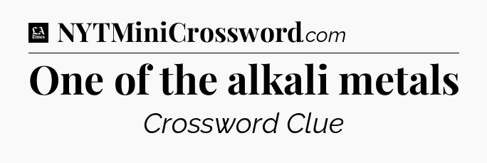 One of the alkali metals - LA Times Crossword